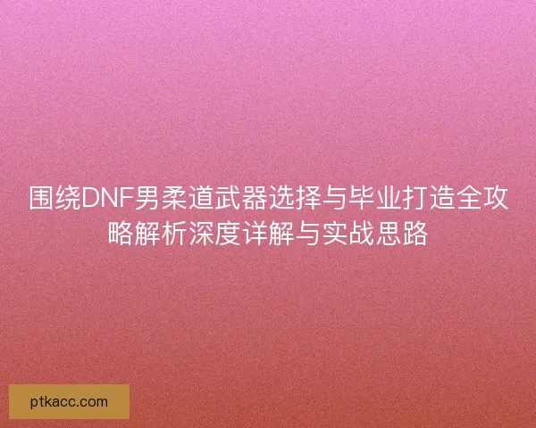 围绕DNF男柔道武器选择与毕业打造全攻略解析深度详解与实战思路