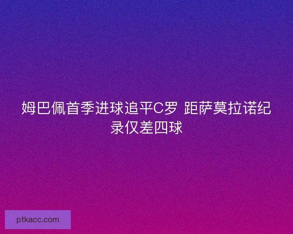 姆巴佩首季进球追平C罗 距萨莫拉诺纪录仅差四球