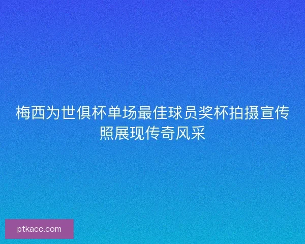 梅西为世俱杯单场最佳球员奖杯拍摄宣传照展现传奇风采